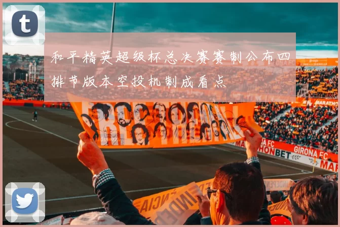和平精英超级杯总决赛赛制公布四排节版本空投机制成看点