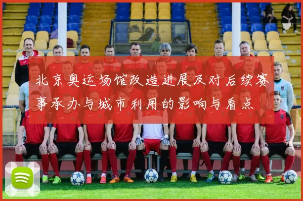 北京奥运场馆改造进展及对后续赛事承办与城市利用的影响与看点