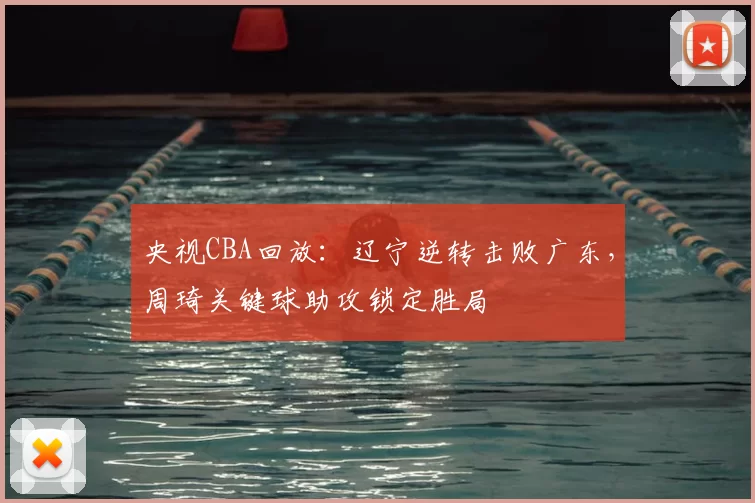 央视CBA回放：辽宁逆转击败广东，周琦关键球助攻锁定胜局