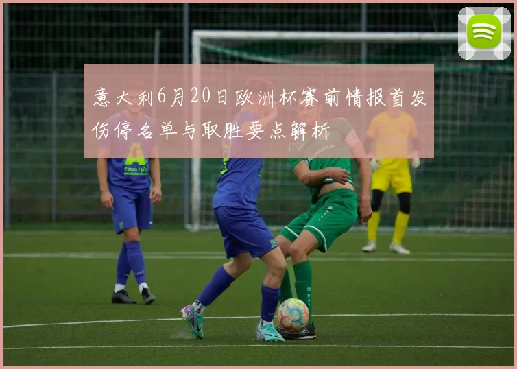 意大利6月20日欧洲杯赛前情报首发伤停名单与取胜要点解析