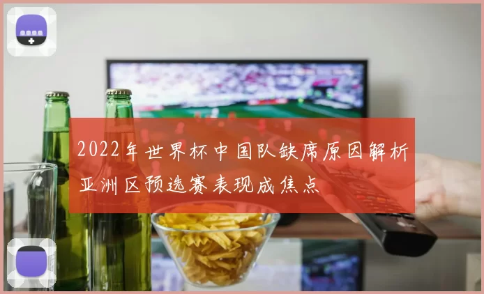 2022年世界杯中国队缺席原因解析亚洲区预选赛表现成焦点