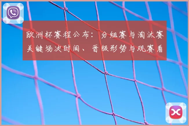 欧洲杯赛程公布:分组赛与淘汰赛关键场次时间、晋级形势与观赛看点