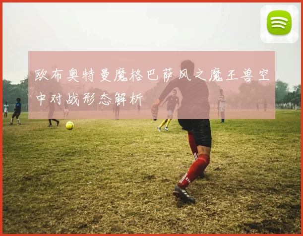 欧布奥特曼魔格巴萨风之魔王兽空中对战形态解析