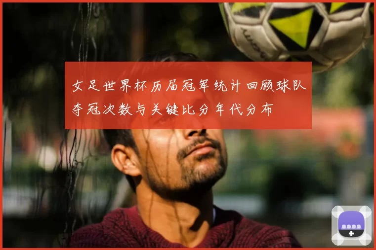 女足世界杯历届冠军统计回顾球队夺冠次数与关键比分年代分布