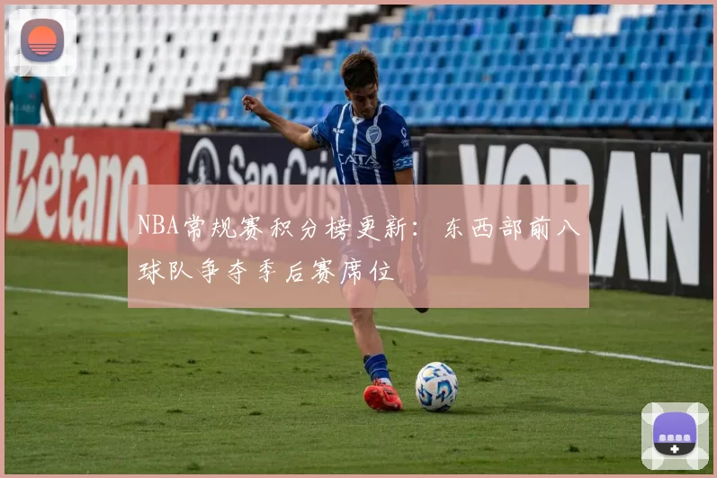NBA常规赛积分榜更新:东西部前八球队争夺季后赛席位