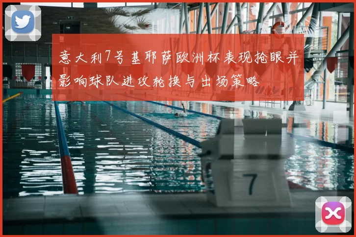意大利7号基耶萨欧洲杯表现抢眼并影响球队进攻轮换与出场策略