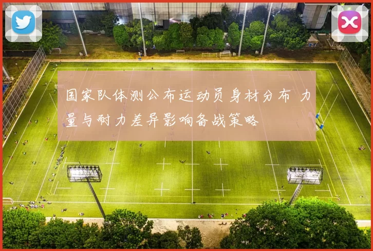 国家队体测公布运动员身材分布 力量与耐力差异影响备战策略