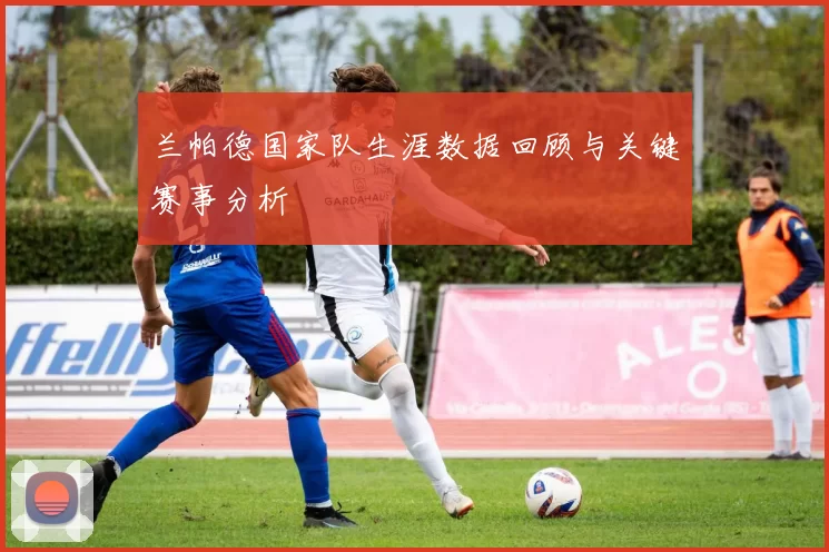 兰帕德国家队生涯数据回顾与关键赛事分析