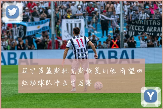 辽宁男篮斯托克斯恢复训练 有望回归助球队冲击季后赛