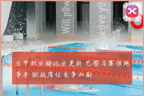 法甲积分榜比分更新 巴黎马赛领跑争夺 欧战席位竞争加剧