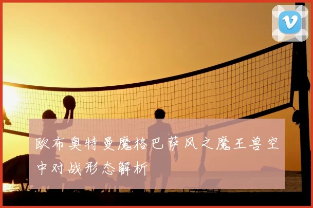 欧布奥特曼魔格巴萨风之魔王兽空中对战形态解析