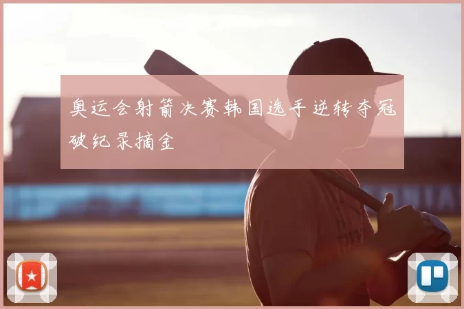 奥运会射箭决赛韩国选手逆转夺冠破纪录摘金