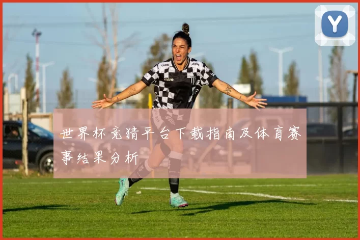 世界杯竞猜平台下载指南及体育赛事结果分析