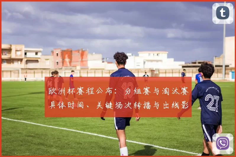欧洲杯赛程公布:分组赛与淘汰赛具体时间、关键场次转播与出线影响