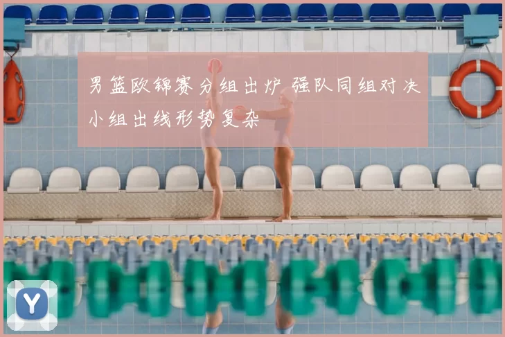 男篮欧锦赛分组出炉 强队同组对决小组出线形势复杂