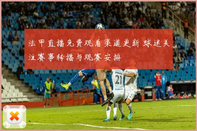法甲直播免费观看渠道更新 球迷关注赛事转播与观赛安排