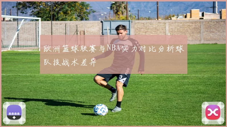 欧洲篮球联赛与NBA实力对比分析球队技战术差异