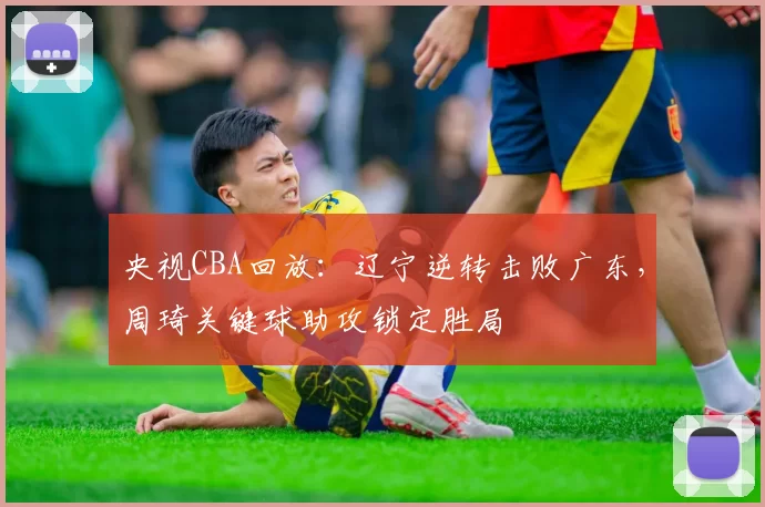 央视CBA回放：辽宁逆转击败广东，周琦关键球助攻锁定胜局