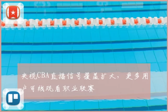 央视CBA直播信号覆盖扩大,更多用户可线观看职业联赛