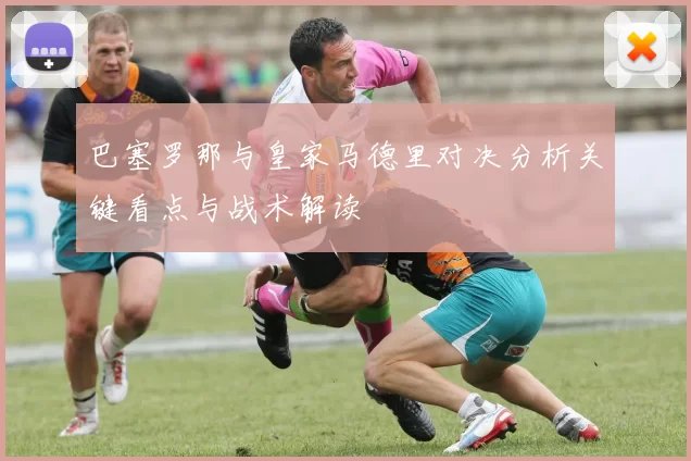 巴塞罗那与皇家马德里对决分析关键看点与战术解读