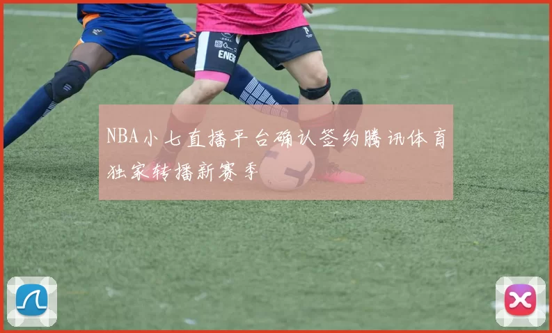 NBA小七直播平台确认签约腾讯体育独家转播新赛季