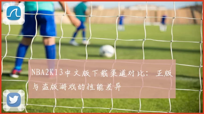 NBA2K13中文版下载渠道对比:正版与盗版游戏的性能差异