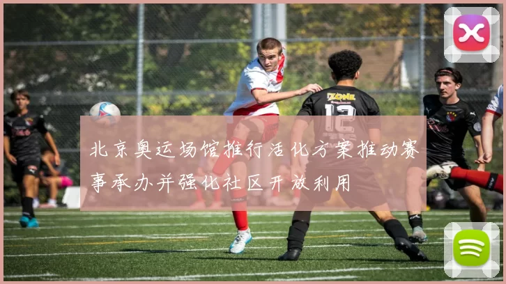 北京奥运场馆推行活化方案推动赛事承办并强化社区开放利用