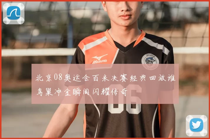 北京08奥运会百米决赛经典回放谁鸟巢冲金瞬间闪耀传奇