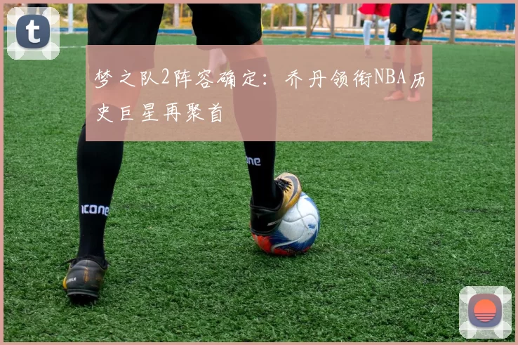 梦之队2阵容确定:乔丹领衔NBA历史巨星再聚首