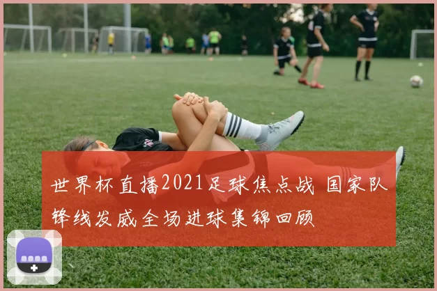 世界杯直播2021足球焦点战 国家队锋线发威全场进球集锦回顾