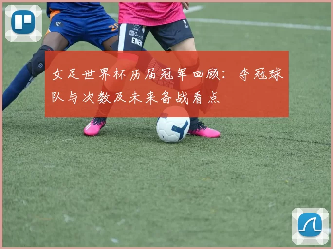 女足世界杯历届冠军回顾:夺冠球队与次数及未来备战看点