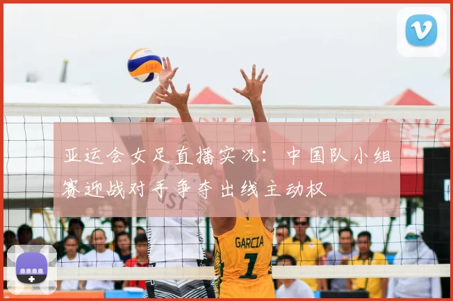 亚运会女足直播实况：中国队小组赛迎战对手争夺出线主动权