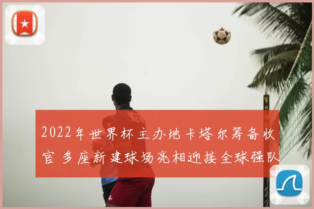 2022年世界杯主办地卡塔尔筹备收官 多座新建球场亮相迎接全球强队