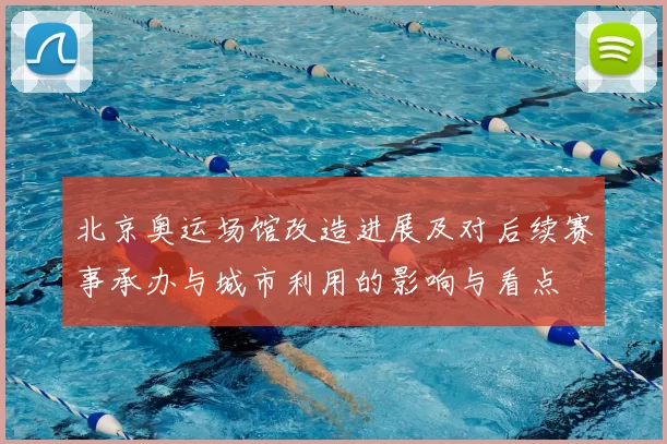 北京奥运场馆改造进展及对后续赛事承办与城市利用的影响与看点