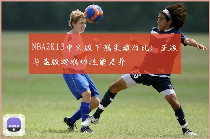 NBA2K13中文版下载渠道对比:正版与盗版游戏的性能差异