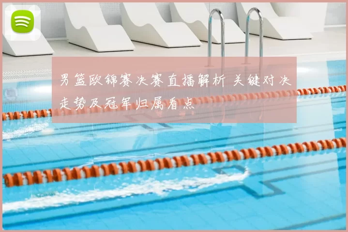 男篮欧锦赛决赛直播解析 关键对决走势及冠军归属看点