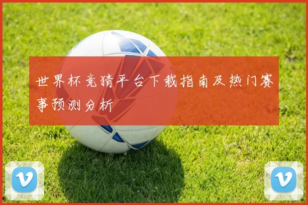 世界杯竞猜平台下载指南及热门赛事预测分析