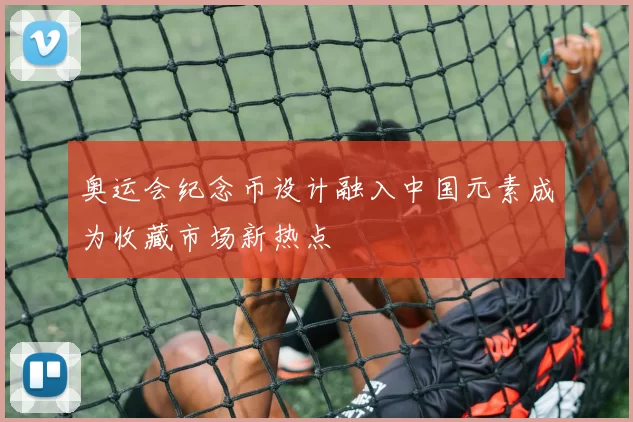 奥运会纪念币设计融入中国元素成为收藏市场新热点