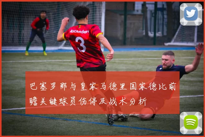 巴塞罗那与皇家马德里国家德比前瞻关键球员伤停及战术分析