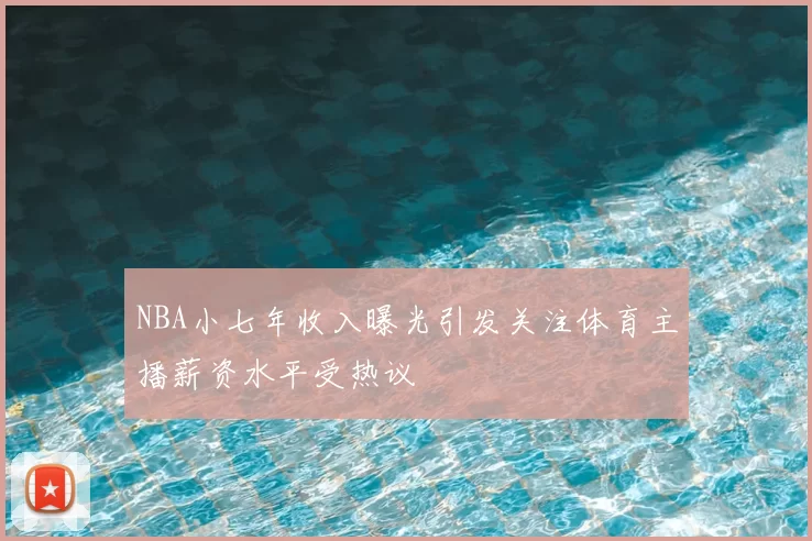 NBA小七年收入曝光引发关注体育主播薪资水平受热议