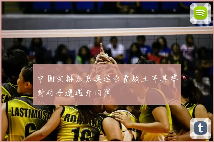 中国女排东京奥运会首战土耳其零封对手遭遇开门黑