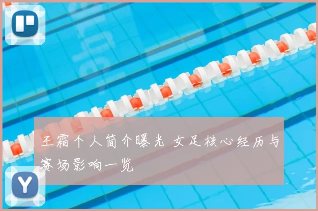 王霜个人简介曝光 女足核心经历与赛场影响一览