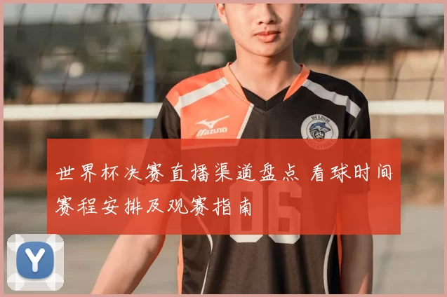 世界杯决赛直播渠道盘点 看球时间赛程安排及观赛指南