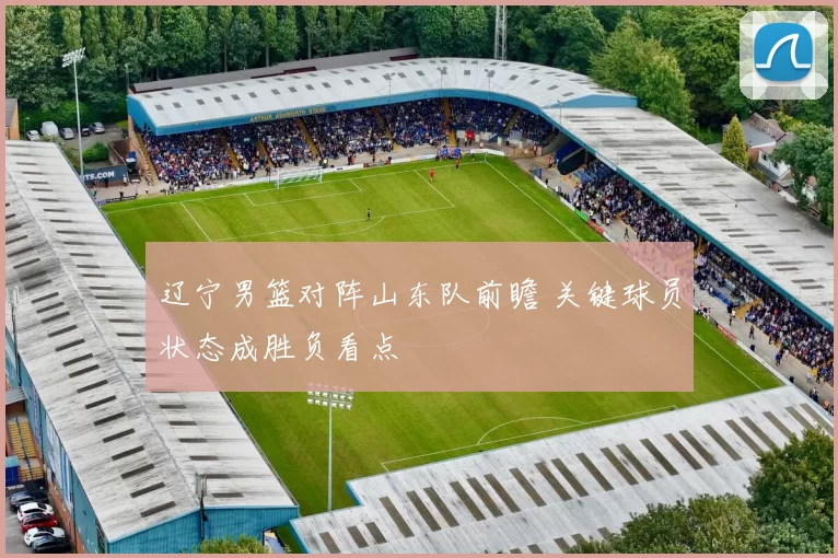 辽宁男篮对阵山东队前瞻 关键球员状态成胜负看点