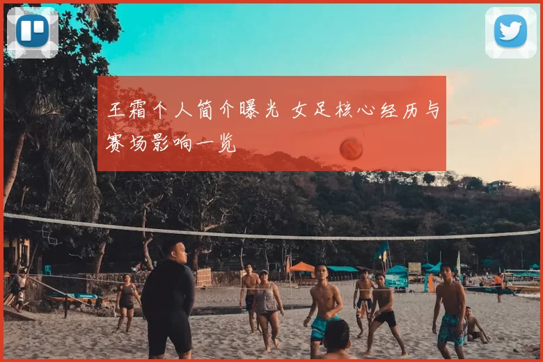 王霜个人简介曝光 女足核心经历与赛场影响一览