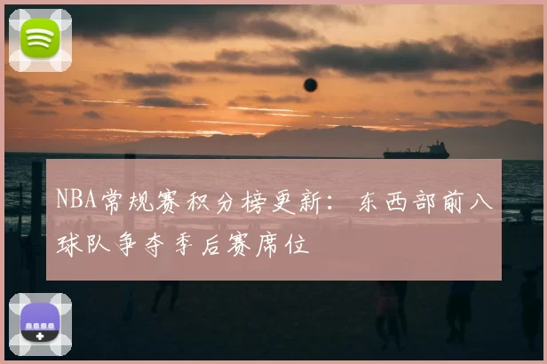 NBA常规赛积分榜更新:东西部前八球队争夺季后赛席位