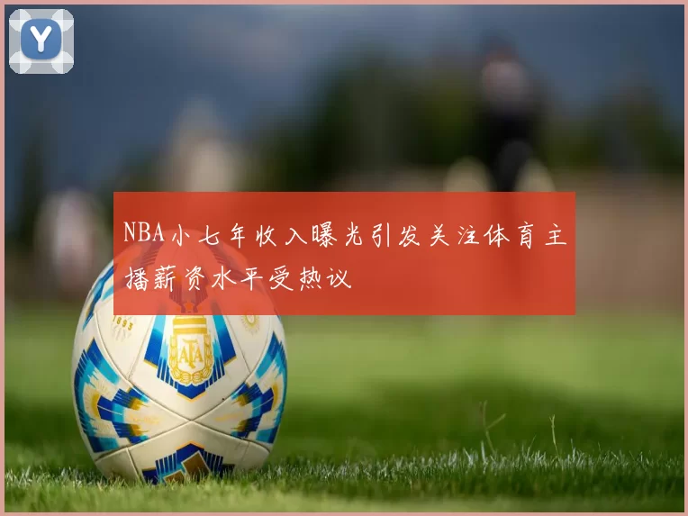 NBA小七年收入曝光引发关注体育主播薪资水平受热议