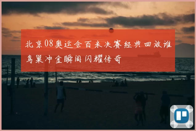 北京08奥运会百米决赛经典回放谁鸟巢冲金瞬间闪耀传奇