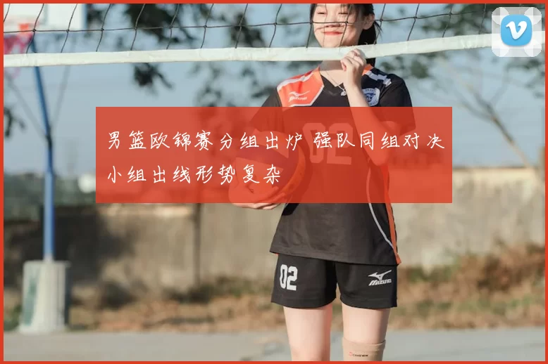 男篮欧锦赛分组出炉 强队同组对决小组出线形势复杂