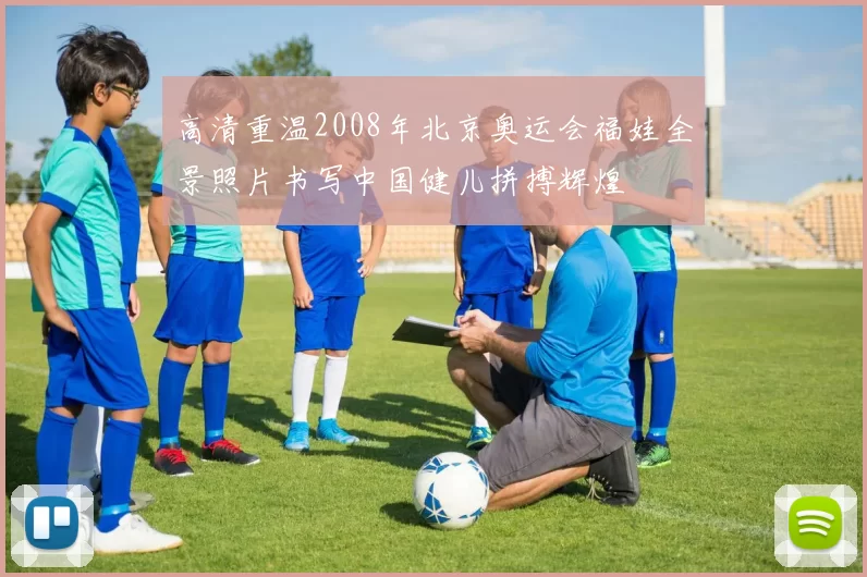 高清重温2008年北京奥运会福娃全景照片书写中国健儿拼搏辉煌